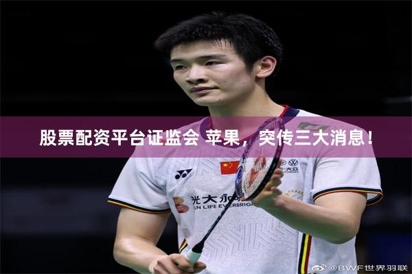 股票配资平台证监会 苹果，突传三大消息！