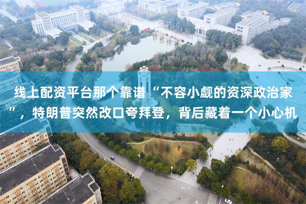 线上配资平台那个靠谱 “不容小觑的资深政治家”，特朗普突然改口夸拜登，背后藏着一个小心机