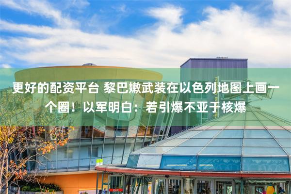 更好的配资平台 黎巴嫩武装在以色列地图上画一个圈！以军明白：若引爆不亚于核爆