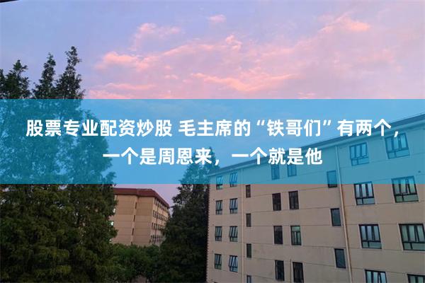 股票专业配资炒股 毛主席的“铁哥们”有两个，一个是周恩来，一个就是他