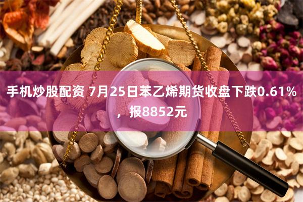手机炒股配资 7月25日苯乙烯期货收盘下跌0.61%，报8852元
