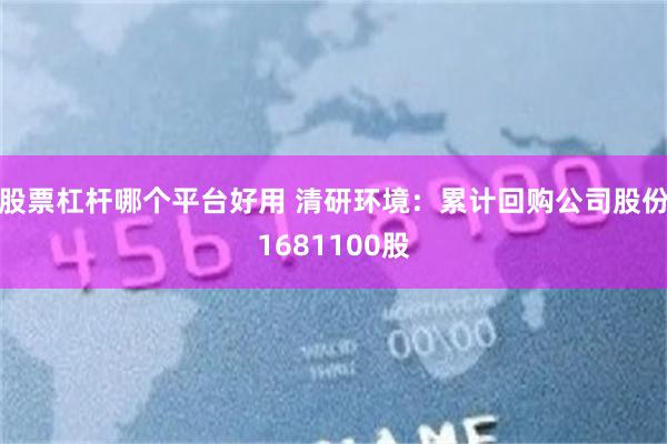 股票杠杆哪个平台好用 清研环境：累计回购公司股份1681100股