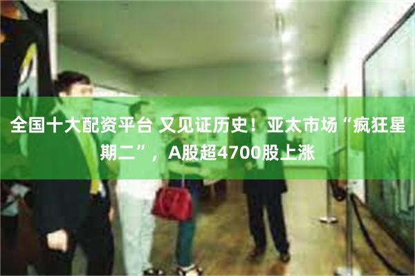 全国十大配资平台 又见证历史！亚太市场“疯狂星期二”，A股超4700股上涨