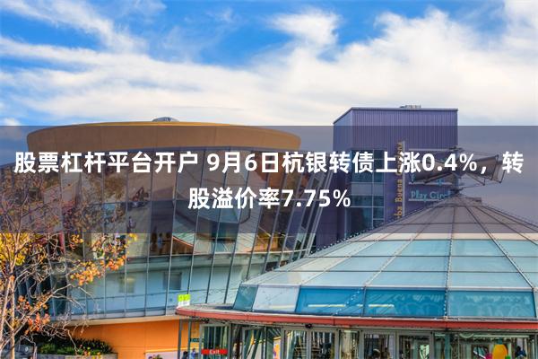 股票杠杆平台开户 9月6日杭银转债上涨0.4%，转股溢价率7.75%