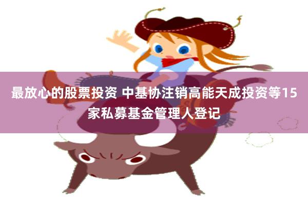 最放心的股票投资 中基协注销高能天成投资等15家私募基金管理人登记