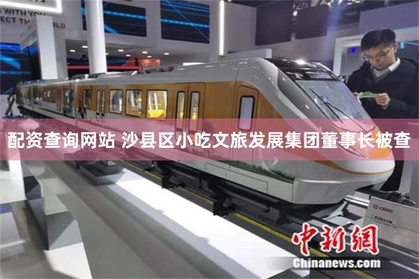 配资查询网站 沙县区小吃文旅发展集团董事长被查