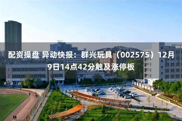 配资操盘 异动快报：群兴玩具（002575）12月9日14点42分触及涨停板