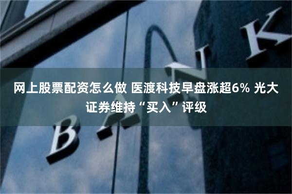 网上股票配资怎么做 医渡科技早盘涨超6% 光大证券维持“买入”评级
