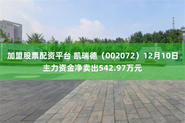 加盟股票配资平台 凯瑞德（002072）12月10日主力资金净卖出542.97万元