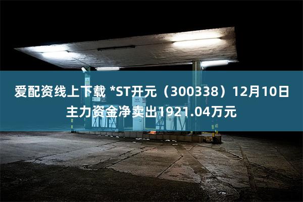 爱配资线上下载 *ST开元（300338）12月10日主力资金净卖出1921.04万元