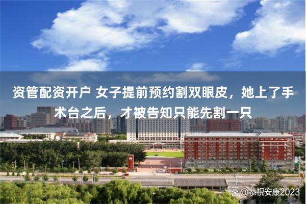 资管配资开户 女子提前预约割双眼皮，她上了手术台之后，才被告知只能先割一只