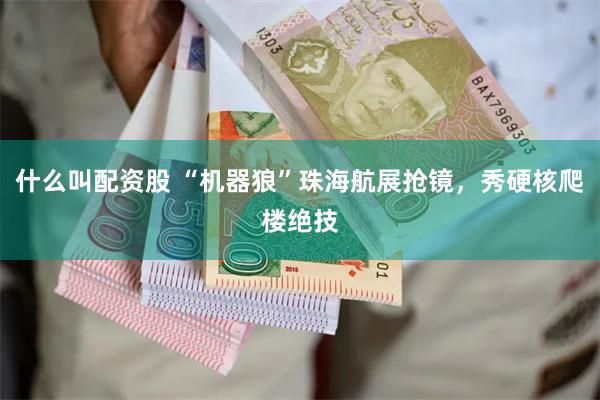 什么叫配资股 “机器狼”珠海航展抢镜，秀硬核爬楼绝技