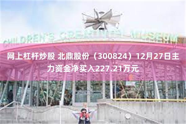 网上杠杆炒股 北鼎股份（300824）12月27日主力资金净买入227.21万元