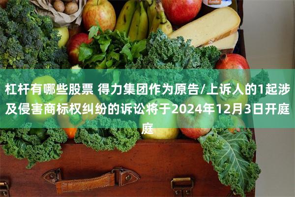 杠杆有哪些股票 得力集团作为原告/上诉人的1起涉及侵害商标权纠纷的诉讼将于2024年12月3日开庭
