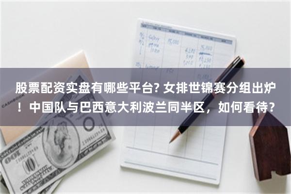 股票配资实盘有哪些平台? 女排世锦赛分组出炉！中国队与巴西意大利波兰同半区，如何看待？
