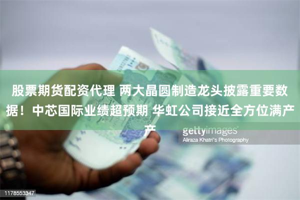 股票期货配资代理 两大晶圆制造龙头披露重要数据！中芯国际业绩超预期 华虹公司接近全方位满产