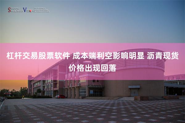 杠杆交易股票软件 成本端利空影响明显 沥青现货价格出现回落