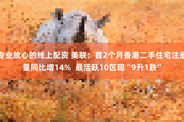 专业放心的线上配资 美联：首2个月香港二手住宅注册量同比增14%  最活跃10区现“9升1跌”