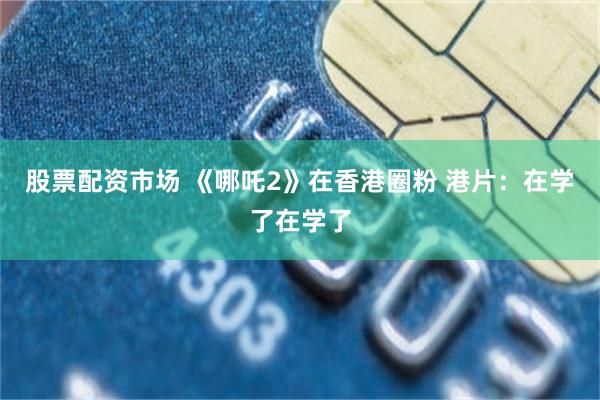 股票配资市场 《哪吒2》在香港圈粉 港片：在学了在学了
