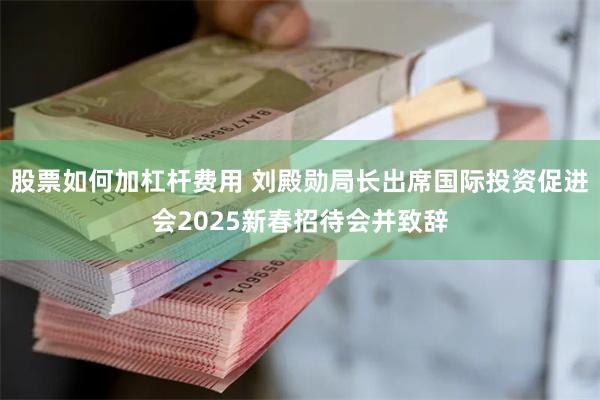 股票如何加杠杆费用 刘殿勋局长出席国际投资促进会2025新春招待会并致辞