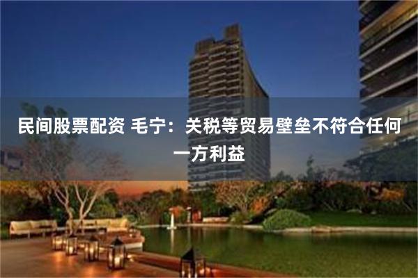 民间股票配资 毛宁：关税等贸易壁垒不符合任何一方利益