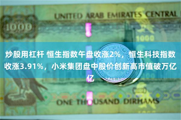 炒股用杠杆 恒生指数午盘收涨2%，恒生科技指数收涨3.91%，小米集团盘中股价创新高市值破万亿