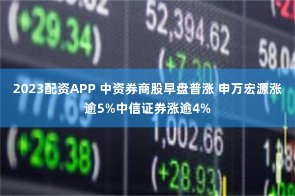 2023配资APP 中资券商股早盘普涨 申万宏源涨逾5%中信证券涨逾4%