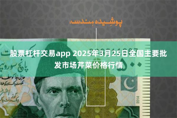 股票杠杆交易app 2025年3月25日全国主要批发市场芹菜价格行情