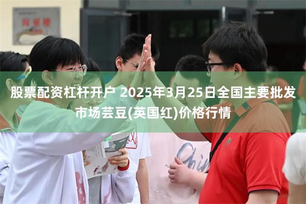 股票配资杠杆开户 2025年3月25日全国主要批发市场芸豆(英国红)价格行情