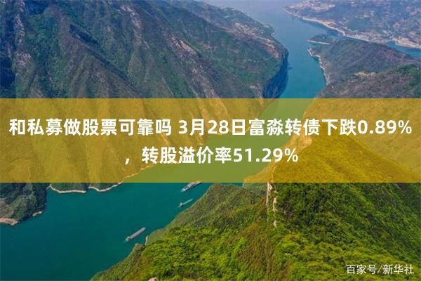 和私募做股票可靠吗 3月28日富淼转债下跌0.89%，转股溢价率51.29%