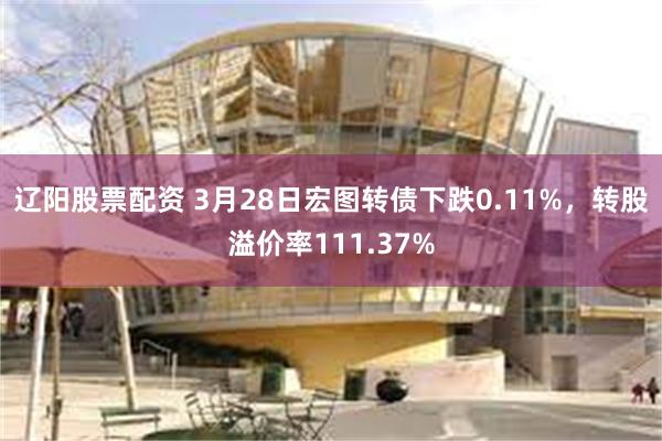 辽阳股票配资 3月28日宏图转债下跌0.11%，转股溢价率111.37%
