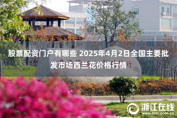 股票配资门户有哪些 2025年4月2日全国主要批发市场西兰花价格行情