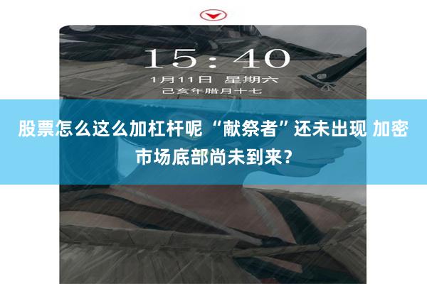 股票怎么这么加杠杆呢 “献祭者”还未出现 加密市场底部尚未到来？