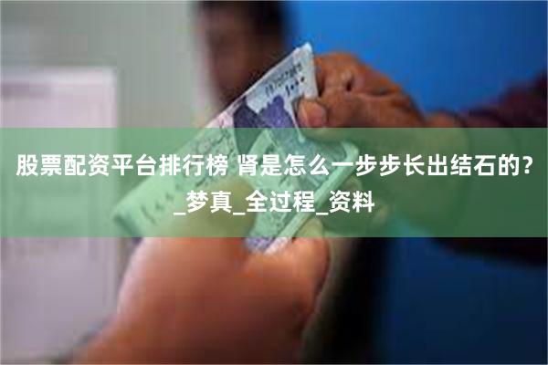 股票配资平台排行榜 肾是怎么一步步长出结石的？_梦真_全过程_资料