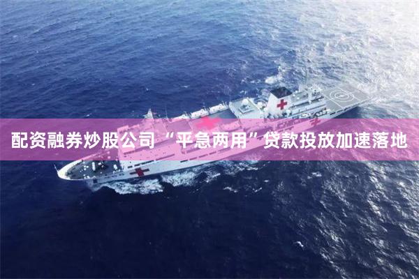 配资融券炒股公司 “平急两用”贷款投放加速落地