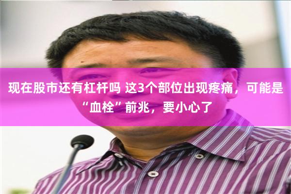 现在股市还有杠杆吗 这3个部位出现疼痛，可能是“血栓”前兆，要小心了