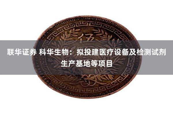 联华证券 科华生物：拟投建医疗设备及检测试剂生产基地等项目