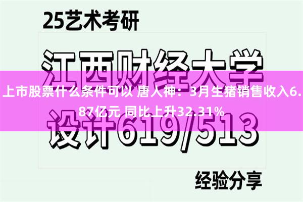 上市股票什么条件可以 唐人神：3月生猪销售收入6.87亿元 同比上升32.31%