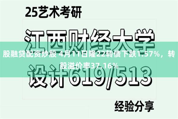 股融贷配资炒股 4月11日隆22转债下跌1.57%，转股溢价率37.16%