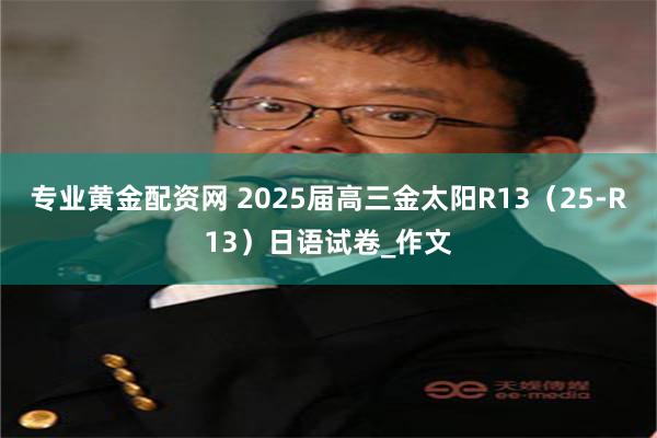 专业黄金配资网 2025届高三金太阳R13（25-R13）日语试卷_作文