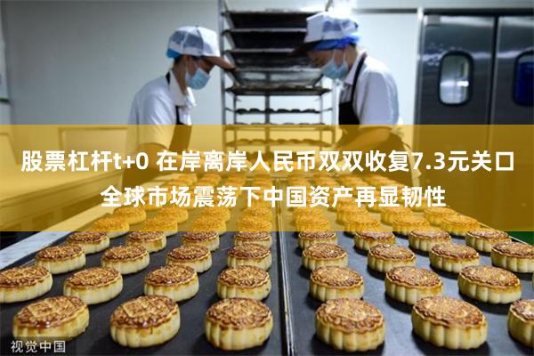 股票杠杆t+0 在岸离岸人民币双双收复7.3元关口  全球市场震荡下中国资产再显韧性