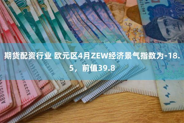 期货配资行业 欧元区4月ZEW经济景气指数为-18.5，前值39.8