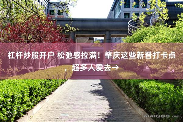 杠杆炒股开户 松弛感拉满！肇庆这些新晋打卡点，超多人爱去→