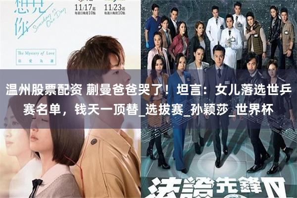 温州股票配资 蒯曼爸爸哭了！坦言：女儿落选世乒赛名单，钱天一顶替_选拔赛_孙颖莎_世界杯