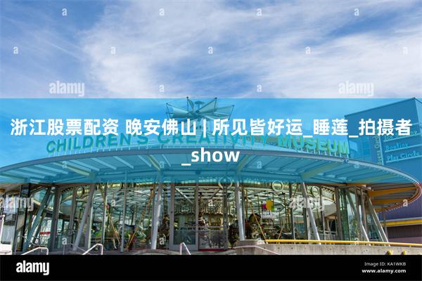 浙江股票配资 晚安佛山 | 所见皆好运_睡莲_拍摄者_show