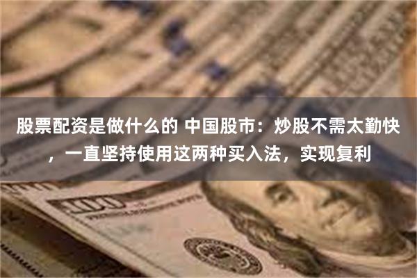 股票配资是做什么的 中国股市：炒股不需太勤快，一直坚持使用这两种买入法，实现复利