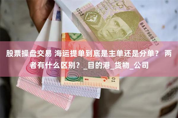 股票操盘交易 海运提单到底是主单还是分单？ 两者有什么区别？_目的港_货物_公司