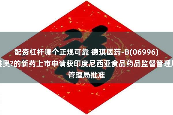 配资杠杆哪个正规可靠 德琪医药-B(06996)：希维奥?的新药上市申请获印度尼西亚食品药品监督管理局批准