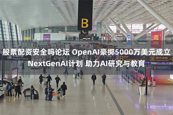 股票配资安全吗论坛 OpenAI豪掷5000万美元成立NextGenAI计划 助力AI研究与教育