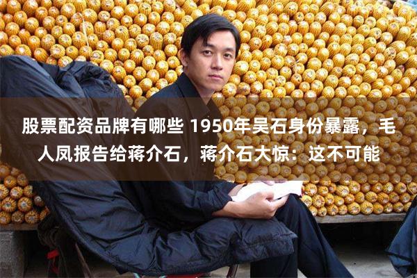 股票配资品牌有哪些 1950年吴石身份暴露，毛人凤报告给蒋介石，蒋介石大惊：这不可能